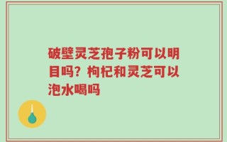 破壁灵芝孢子粉可以明目吗？枸杞和灵芝可以泡水喝吗