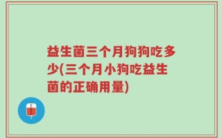 益生菌三个月狗狗吃多少(三个月小狗吃益生菌的正确用量)