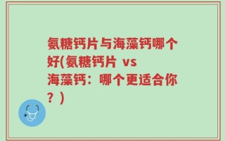 氨糖钙片与海藻钙哪个好(氨糖钙片 vs 海藻钙：哪个更适合你？)