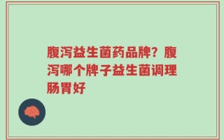 腹泻益生菌药品牌？腹泻哪个牌子益生菌调理肠胃好
