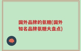 国外品牌的氨糖(国外知名品牌氨糖大盘点)