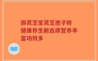 御灵芝宝灵芝孢子粉 健康养生新选择营养丰富功效多