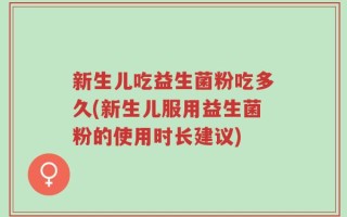新生儿吃益生菌粉吃多久(新生儿服用益生菌粉的使用时长建议)