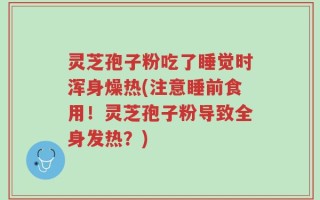 灵芝孢子粉吃了睡觉时浑身燥热(注意睡前食用！灵芝孢子粉导致全身发热？)