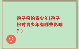 孢子粉的青少年(孢子粉对青少年有哪些影响？)