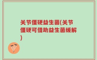 关节僵硬益生菌(关节僵硬可借助益生菌缓解)