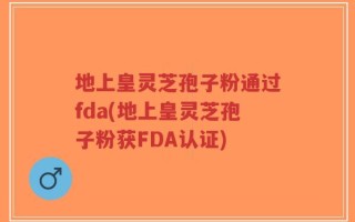 地上皇灵芝孢子粉通过fda(地上皇灵芝孢子粉获FDA认证)