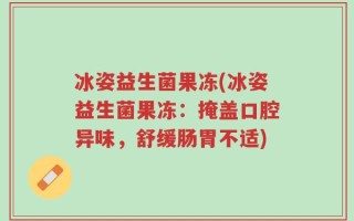 冰姿益生菌果冻(冰姿益生菌果冻：掩盖口腔异味，舒缓肠胃不适)