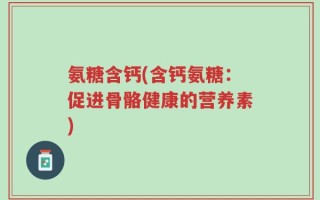 氨糖含钙(含钙氨糖：促进骨骼健康的营养素)