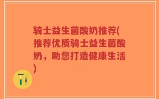 骑士益生菌酸奶推荐(推荐优质骑士益生菌酸奶，助您打造健康生活)
