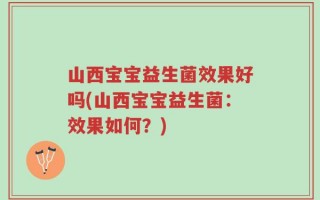 山西宝宝益生菌效果好吗(山西宝宝益生菌：效果如何？)