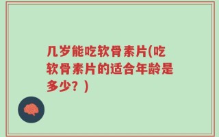 几岁能吃软骨素片(吃软骨素片的适合年龄是多少？)