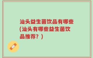 汕头益生菌饮品有哪些(汕头有哪些益生菌饮品推荐？)