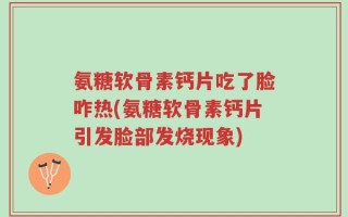 氨糖软骨素钙片吃了脸咋热(氨糖软骨素钙片引发脸部发烧现象)