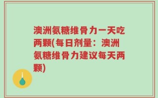 澳洲氨糖维骨力一天吃两颗(每日剂量：澳洲氨糖维骨力建议每天两颗)