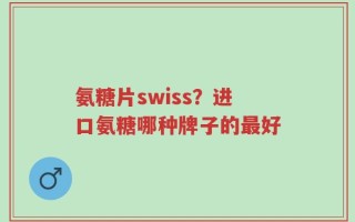 氨糖片swiss？进口氨糖哪种牌子的最好
