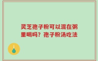 灵芝孢子粉可以混在粥里喝吗？孢子粉汤吃法