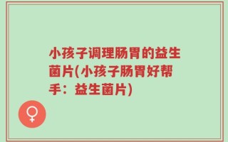 小孩子调理肠胃的益生菌片(小孩子肠胃好帮手：益生菌片)