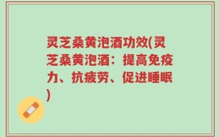 灵芝桑黄泡酒功效(灵芝桑黄泡酒：提高免疫力、抗疲劳、促进睡眠)