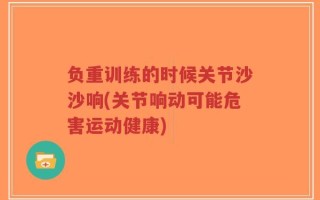 负重训练的时候关节沙沙响(关节响动可能危害运动健康)