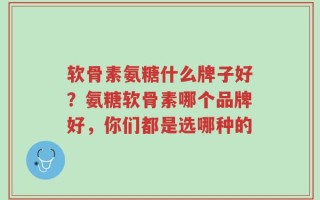 软骨素氨糖什么牌子好？氨糖软骨素哪个品牌好，你们都是选哪种的