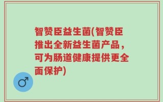 智赞臣益生菌(智赞臣推出全新益生菌产品，可为肠道健康提供更全面保护)