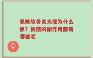 氨糖软骨素大便为什么黑？氨糖的副作用都有哪些呢