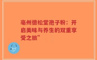 亳州德松堂孢子粉：开启美味与养生的双重享受之旅”