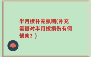 半月板补充氨糖(补充氨糖对半月板损伤有何帮助？)