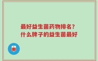 最好益生菌药物排名？什么牌子的益生菌最好