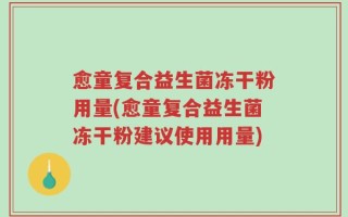 愈童复合益生菌冻干粉用量(愈童复合益生菌冻干粉建议使用用量)