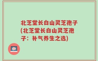 北芝堂长白山灵芝孢子(北芝堂长白山灵芝孢子：补气养生之选)