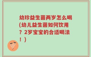 幼珍益生菌两岁怎么喝(幼儿益生菌如何饮用？2岁宝宝的合适喝法！)