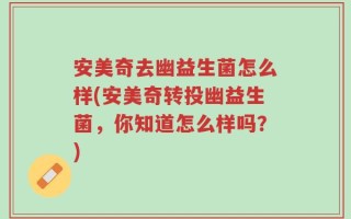 安美奇去幽益生菌怎么样(安美奇转投幽益生菌，你知道怎么样吗？)