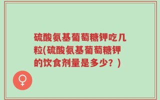 硫酸氨基葡萄糖钾吃几粒(硫酸氨基葡萄糖钾的饮食剂量是多少？)