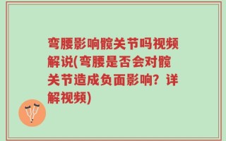 弯腰影响髋关节吗视频解说(弯腰是否会对髋关节造成负面影响？详解视频)
