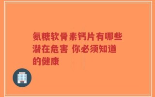 氨糖软骨素钙片有哪些潜在危害 你必须知道的健康