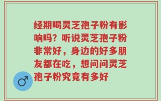 经期喝灵芝孢子粉有影响吗？听说灵芝孢子粉非常好，身边的好多朋友都在吃，想问问灵芝孢子粉究竟有多好