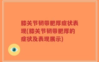 膝关节韧带肥厚症状表现(膝关节韧带肥厚的症状及表现展示)