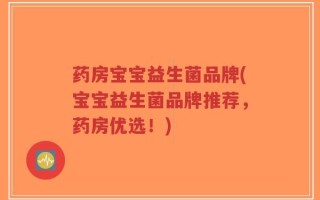 药房宝宝益生菌品牌(宝宝益生菌品牌推荐，药房优选！)