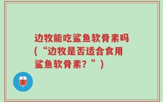 边牧能吃鲨鱼软骨素吗(“边牧是否适合食用鲨鱼软骨素？”)
