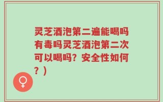 灵芝酒泡第二遍能喝吗有毒吗灵芝酒泡第二次可以喝吗？安全性如何？)