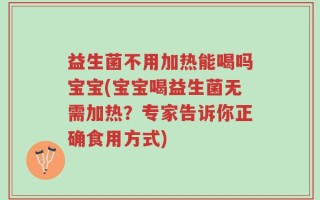 益生菌不用加热能喝吗宝宝(宝宝喝益生菌无需加热？专家告诉你正确食用方式)