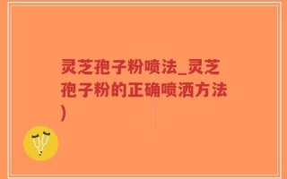 灵芝孢子粉喷法_灵芝孢子粉的正确喷洒方法)