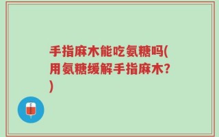 手指麻木能吃氨糖吗(用氨糖缓解手指麻木？)
