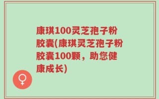 康琪100灵芝孢子粉胶囊(康琪灵芝孢子粉胶囊100颗，助您健康成长)