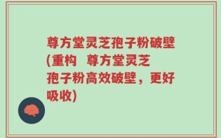 尊方堂灵芝孢子粉破壁(重构  尊方堂灵芝孢子粉高效破壁，更好吸收)