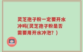 灵芝孢子粉一定要开水冲吗(灵芝孢子粉是否需要用开水冲泡？)
