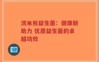 浣米熊益生菌：健康新助力 优质益生菌的卓越功效