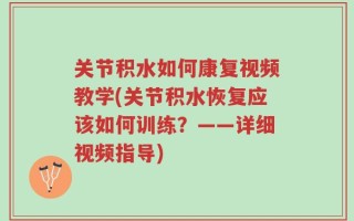 关节积水如何康复视频教学(关节积水恢复应该如何训练？——详细视频指导)